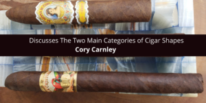 Cory Carnley Discusses The Two Main Categories of Cigar Shapes